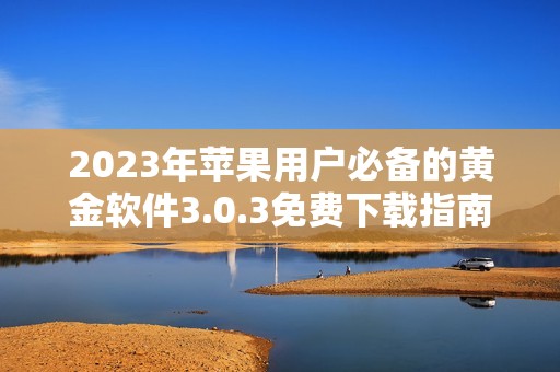 2023年苹果用户必备的黄金软件3.0.3免费下载指南