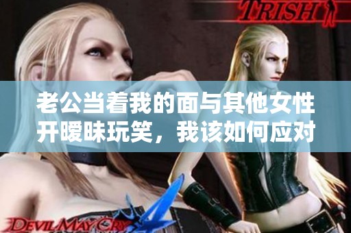 老公当着我的面与其他女性开暧昧玩笑，我该如何应对