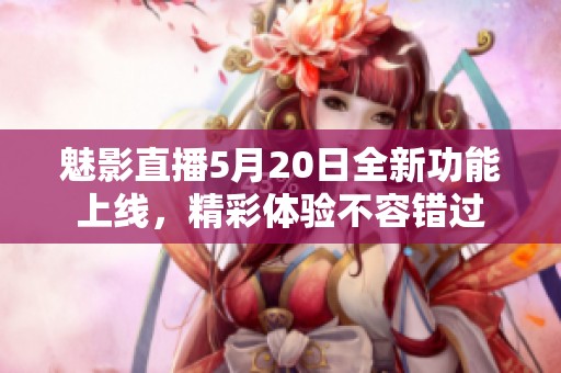 魅影直播5月20日全新功能上线，精彩体验不容错过