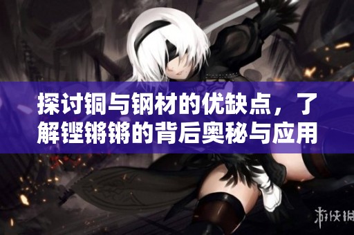 探讨铜与钢材的优缺点，了解铿锵锵的背后奥秘与应用