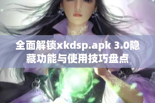全面解锁xkdsp.apk 3.0隐藏功能与使用技巧盘点