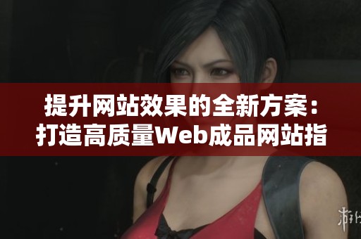 提升网站效果的全新方案：打造高质量Web成品网站指南