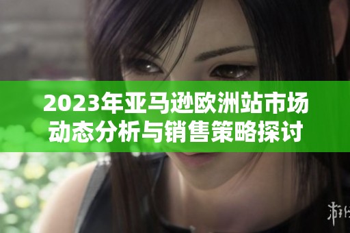2023年亚马逊欧洲站市场动态分析与销售策略探讨