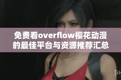 免费看overflow樱花动漫的最佳平台与资源推荐汇总