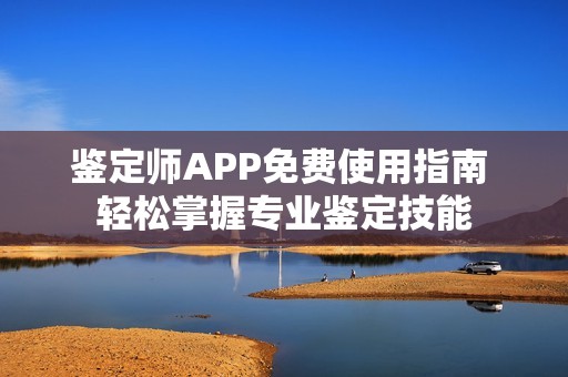 鉴定师APP免费使用指南 轻松掌握专业鉴定技能