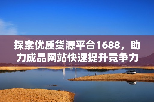 探索优质货源平台1688，助力成品网站快速提升竞争力