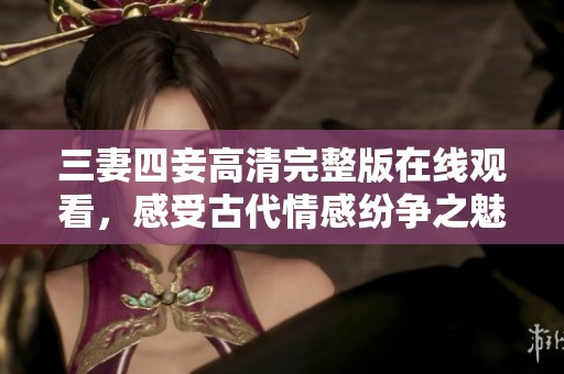 三妻四妾高清完整版在线观看，感受古代情感纷争之魅力