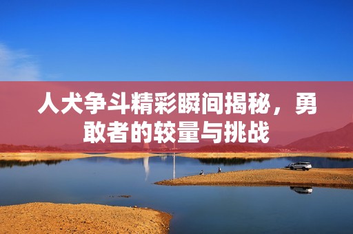 人犬争斗精彩瞬间揭秘，勇敢者的较量与挑战