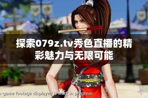 探索079z.tv秀色直播的精彩魅力与无限可能