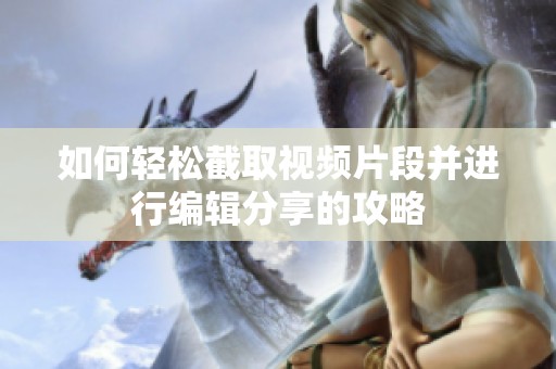 如何轻松截取视频片段并进行编辑分享的攻略