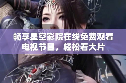 畅享星空影院在线免费观看电视节目，轻松看大片