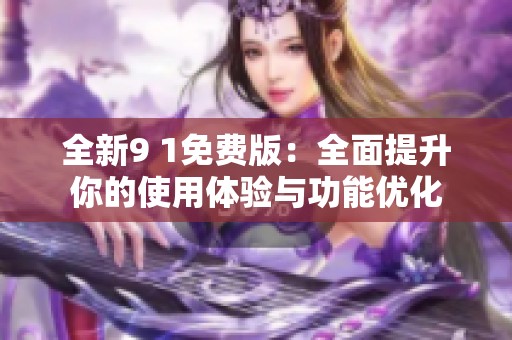 全新9 1免费版：全面提升你的使用体验与功能优化