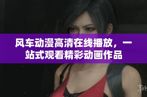 风车动漫高清在线播放，一站式观看精彩动画作品