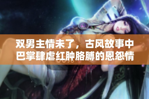 双男主情未了，古风故事中巴掌肆虐红肿胳膊的恩怨情仇