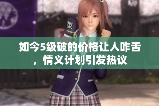 如今5级破的价格让人咋舌，情义计划引发热议