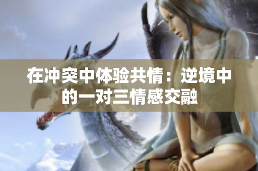 在冲突中体验共情：逆境中的一对三情感交融