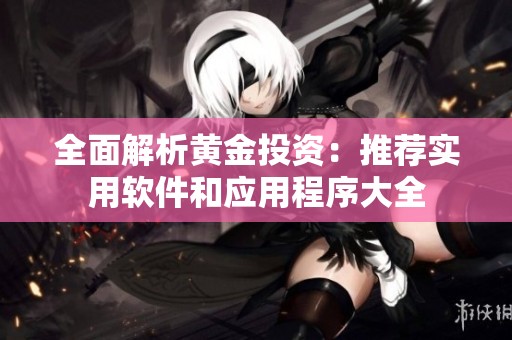 全面解析黄金投资：推荐实用软件和应用程序大全