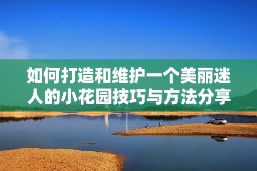 如何打造和维护一个美丽迷人的小花园技巧与方法分享