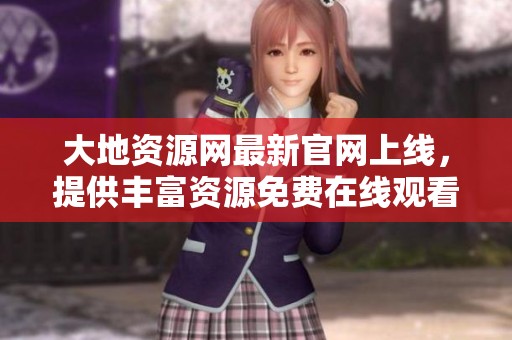 大地资源网最新官网上线，提供丰富资源免费在线观看服务