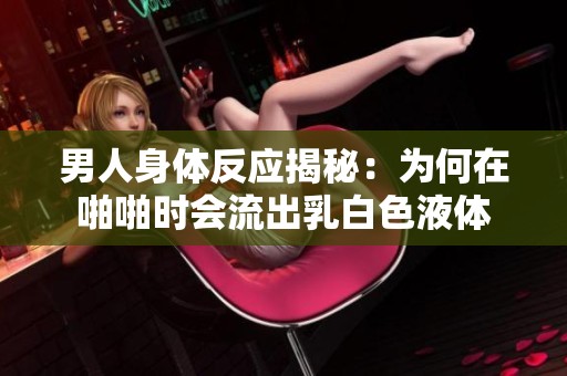 男人身体反应揭秘：为何在啪啪时会流出乳白色液体