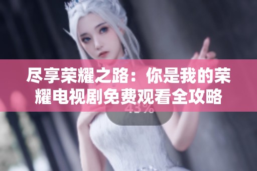 尽享荣耀之路：你是我的荣耀电视剧免费观看全攻略