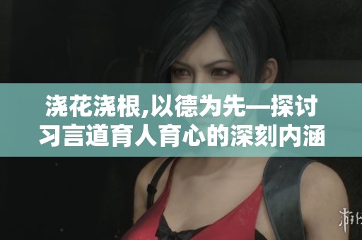 浇花浇根,以德为先—探讨习言道育人育心的深刻内涵