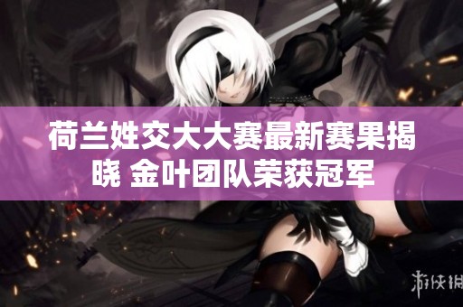 荷兰姓交大大赛最新赛果揭晓 金叶团队荣获冠军