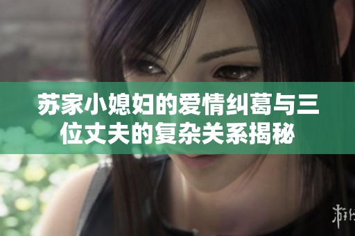 苏家小媳妇的爱情纠葛与三位丈夫的复杂关系揭秘