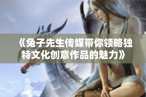 《兔子先生传媒带你领略独特文化创意作品的魅力》