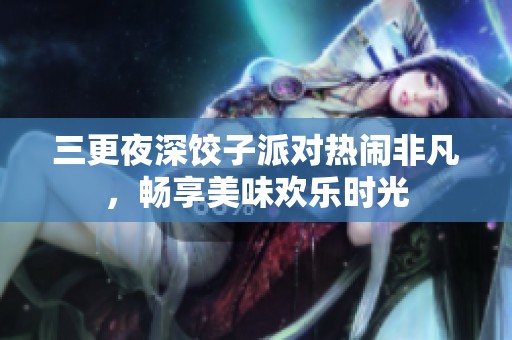 三更夜深饺子派对热闹非凡，畅享美味欢乐时光