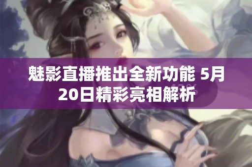 魅影直播推出全新功能 5月20日精彩亮相解析