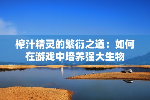 榨汁精灵的繁衍之道：如何在游戏中培养强大生物