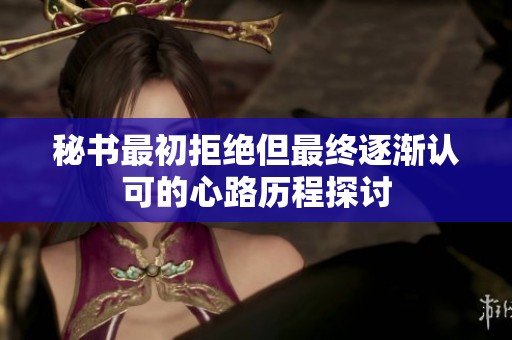 秘书最初拒绝但最终逐渐认可的心路历程探讨