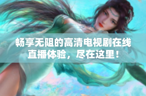 畅享无阻的高清电视剧在线直播体验，尽在这里！