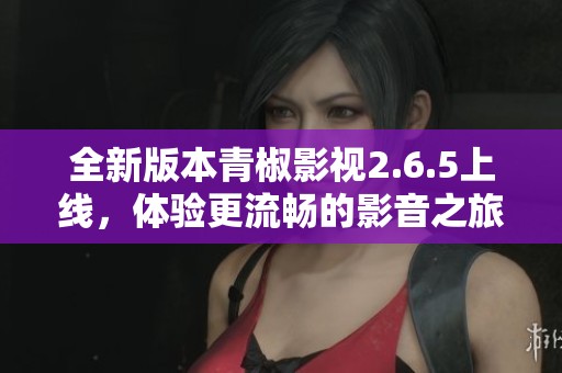 全新版本青椒影视2.6.5上线，体验更流畅的影音之旅