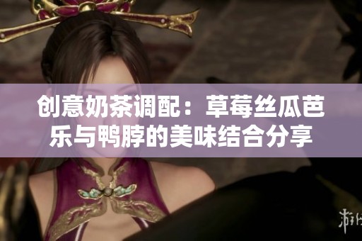 创意奶茶调配：草莓丝瓜芭乐与鸭脖的美味结合分享