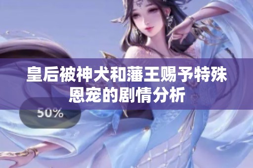 皇后被神犬和藩王赐予特殊恩宠的剧情分析