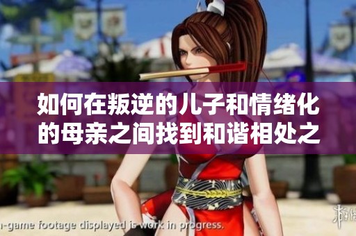 如何在叛逆的儿子和情绪化的母亲之间找到和谐相处之道