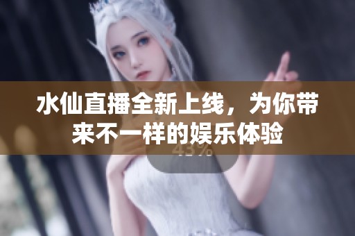 水仙直播全新上线，为你带来不一样的娱乐体验