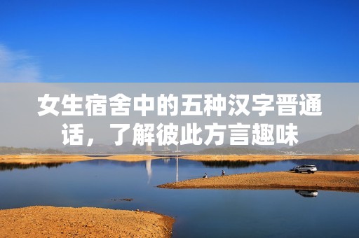 女生宿舍中的五种汉字晋通话，了解彼此方言趣味