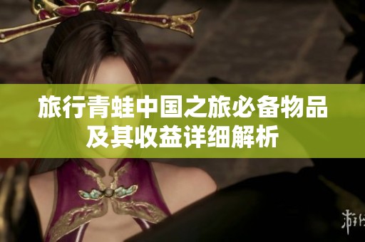 旅行青蛙中国之旅必备物品及其收益详细解析
