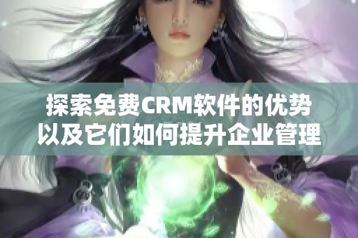 探索免费CRM软件的优势以及它们如何提升企业管理效率