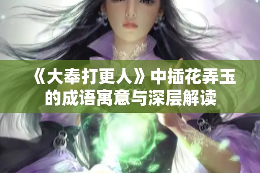 《大奉打更人》中插花弄玉的成语寓意与深层解读