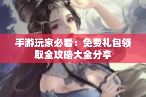 手游玩家必看：免费礼包领取全攻略大全分享