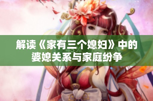 解读《家有三个媳妇》中的婆媳关系与家庭纷争