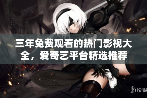 三年免费观看的热门影视大全，爱奇艺平台精选推荐