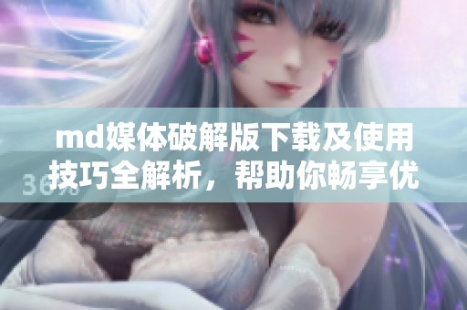 md媒体破解版下载及使用技巧全解析，帮助你畅享优质内容