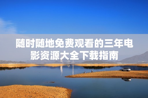 随时随地免费观看的三年电影资源大全下载指南