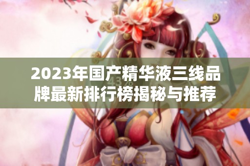 2023年国产精华液三线品牌最新排行榜揭秘与推荐