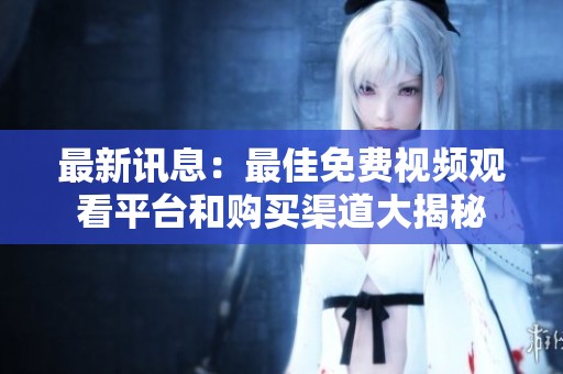 最新讯息：最佳免费视频观看平台和购买渠道大揭秘